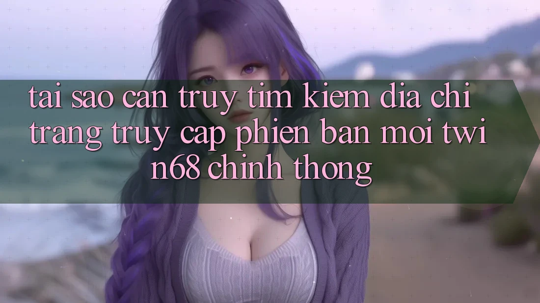 Tại Sao Cần Truy tìm Kiếm “Địa chỉ trang Truy Cập Phiên bản mới twin68” Chính Thống?