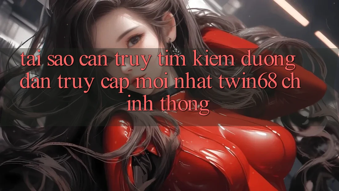 Tại Sao Cần Truy tìm Kiếm “Đường dẫn Truy Cập Mới nhất twin68” Chính Thống? Tại Sao Cần Truy tìm Kiếm “Đường dẫn Truy Cập Mới nhất twin68” Chính Thống?