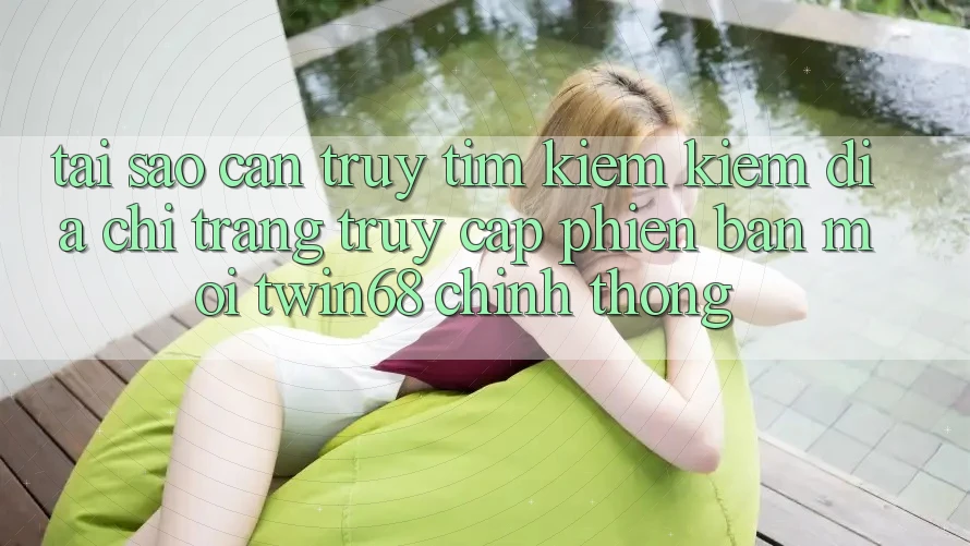 Tại Sao Cần Truy tìm kiếm Kiếm “Địa chỉ trang Truy Cập Phiên bản mới twin68” Chính Thống? Tại Sao Cần Truy tìm kiếm Kiếm “Địa chỉ trang Truy Cập Phiên bản mới twin68” Chính Thống?