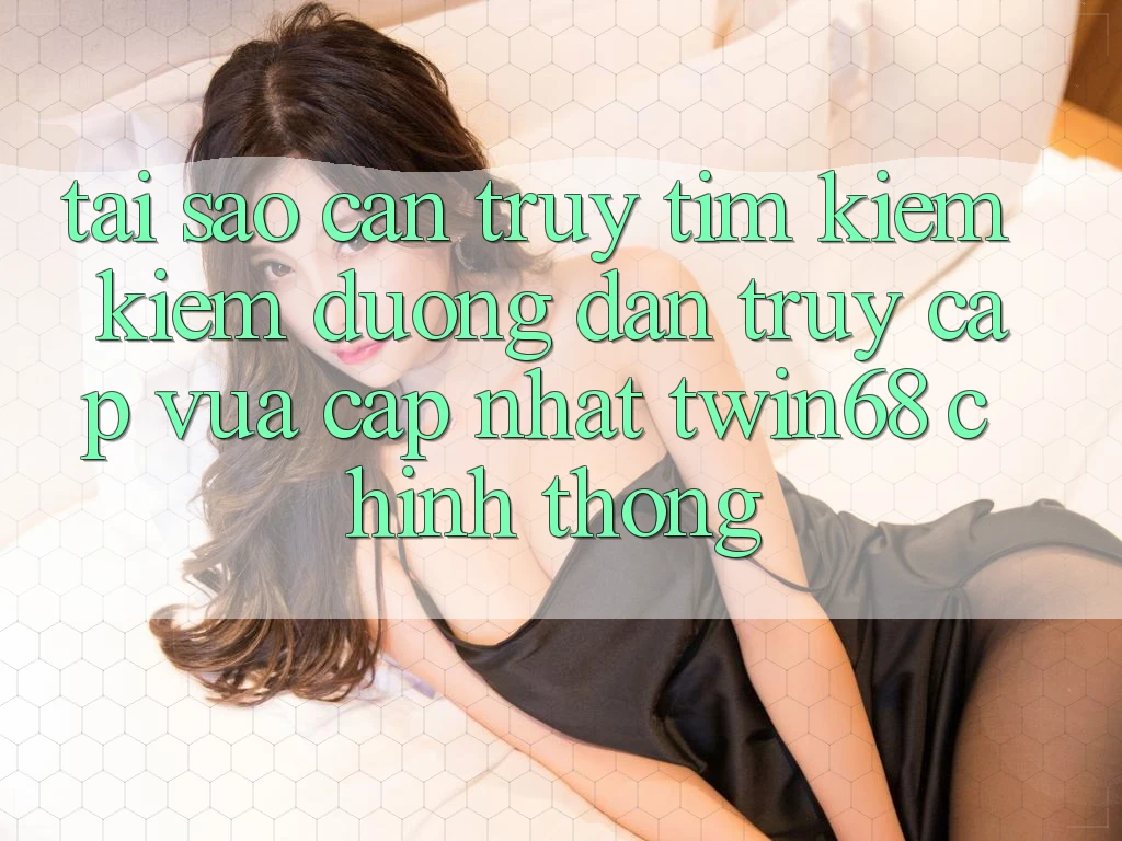 Tại Sao Cần Truy tìm kiếm Kiếm “Đường dẫn Truy Cập Vừa cập nhật twin68” Chính Thống? Tại Sao Cần Truy tìm kiếm Kiếm “Đường dẫn Truy Cập Vừa cập nhật twin68” Chính Thống?
