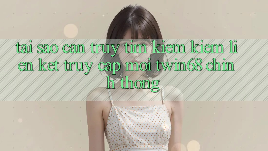 Tại Sao Cần Truy tìm kiếm Kiếm “Liên kết Truy Cập Mới twin68” Chính Thống? Tại Sao Cần Truy tìm kiếm Kiếm “Liên kết Truy Cập Mới twin68” Chính Thống?