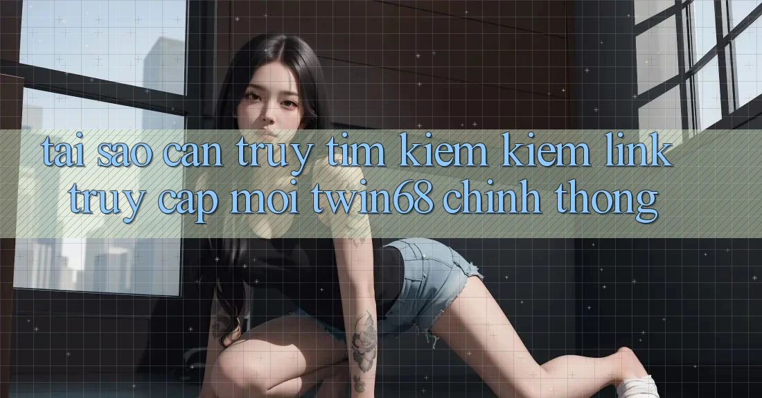 Tại Sao Cần Truy tìm kiếm Kiếm “Link Truy Cập Mới twin68” Chính Thống? Tại Sao Cần Truy tìm kiếm Kiếm “Link Truy Cập Mới twin68” Chính Thống?