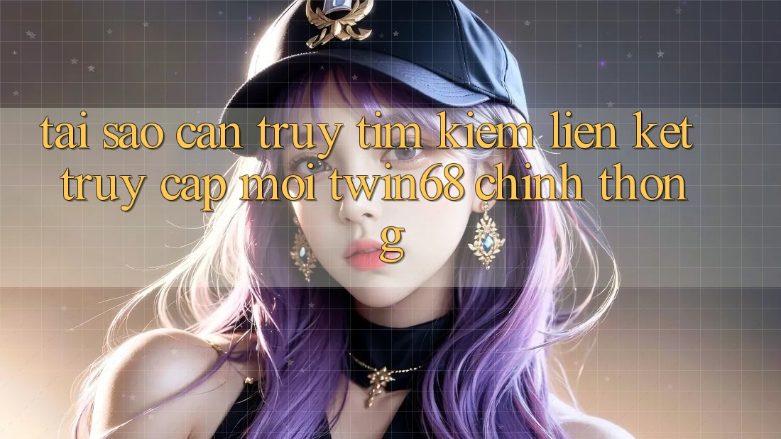 Tại Sao Cần Truy tìm Kiếm “Liên kết Truy Cập Mới twin68” Chính Thống? Tại Sao Cần Truy tìm Kiếm “Liên kết Truy Cập Mới twin68” Chính Thống?