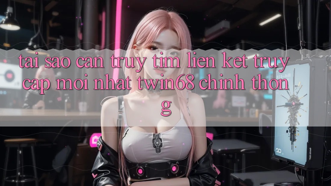 Tại Sao Cần Truy tìm “Liên kết Truy Cập Mới nhất twin68” Chính Thống?