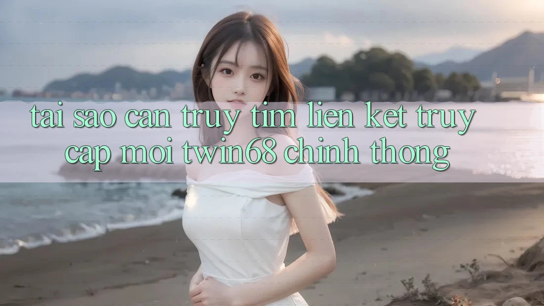 Tại Sao Cần Truy tìm “Liên kết Truy Cập Mới twin68” Chính Thống?