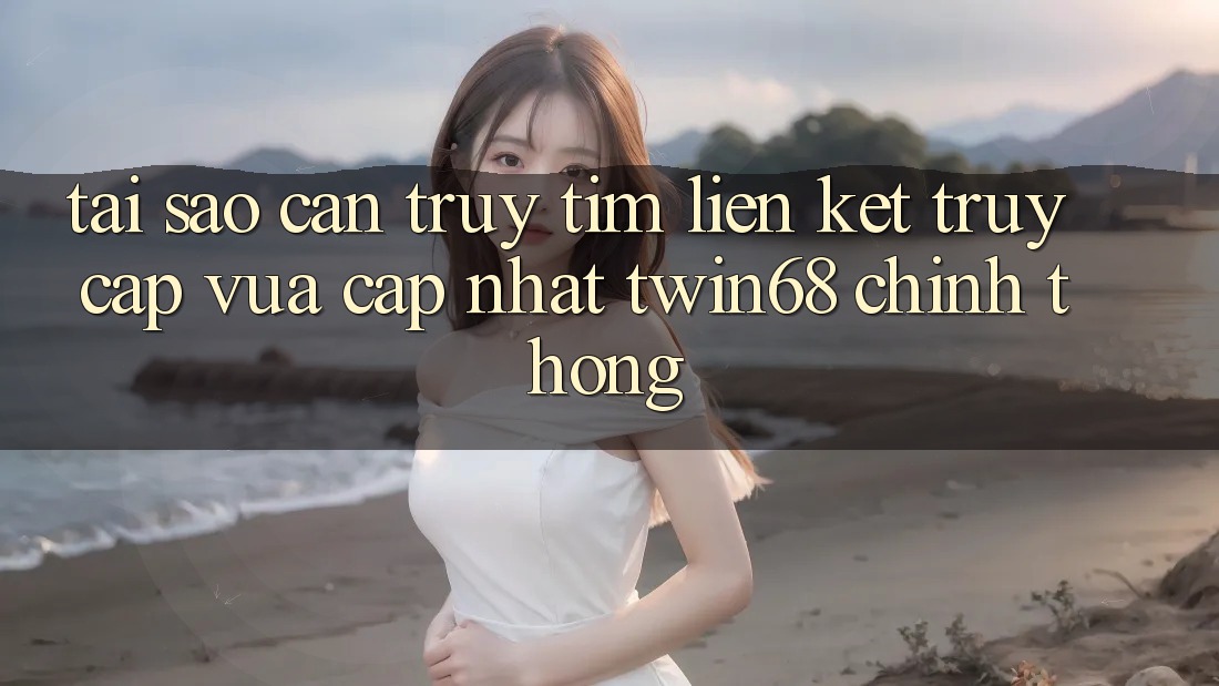 Tại Sao Cần Truy tìm “Liên kết Truy Cập Vừa cập nhật twin68” Chính Thống?