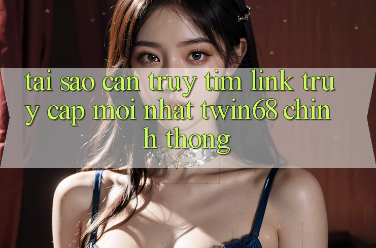 Tại Sao Cần Truy tìm “Link Truy Cập Mới nhất twin68” Chính Thống?