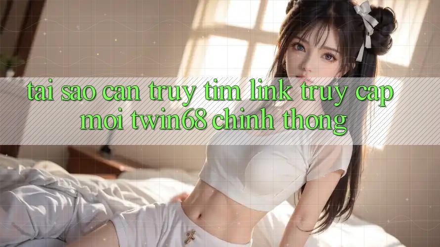 Tại Sao Cần Truy tìm “Link Truy Cập Mới twin68” Chính Thống?