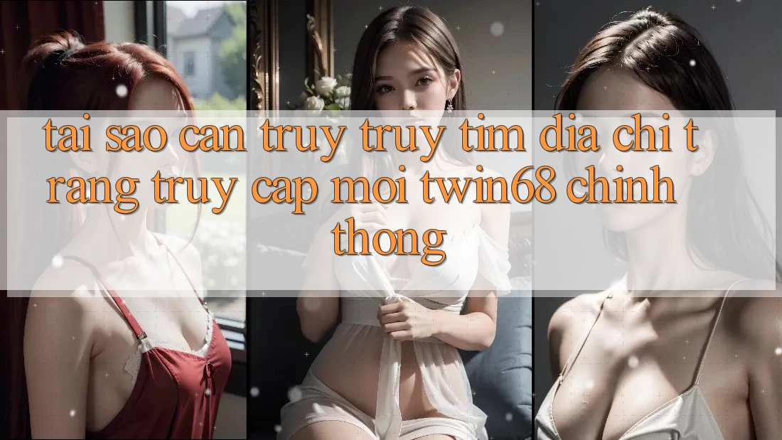Tại Sao Cần Truy truy tìm “Địa chỉ trang Truy Cập Mới twin68” Chính Thống? Tại Sao Cần Truy truy tìm “Địa chỉ trang Truy Cập Mới twin68” Chính Thống?