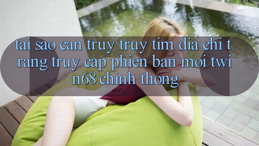 Tại Sao Cần Truy truy tìm “Địa chỉ trang Truy Cập Phiên bản mới twin68” Chính Thống? Tại Sao Cần Truy truy tìm “Địa chỉ trang Truy Cập Phiên bản mới twin68” Chính Thống?
