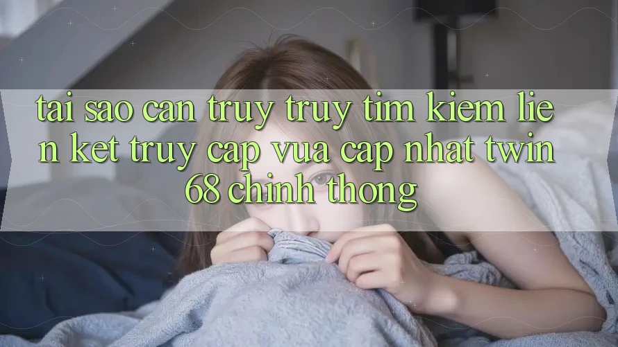 Tại Sao Cần Truy truy tìm Kiếm “Liên kết Truy Cập Vừa cập nhật twin68” Chính Thống? Tại Sao Cần Truy truy tìm Kiếm “Liên kết Truy Cập Vừa cập nhật twin68” Chính Thống?