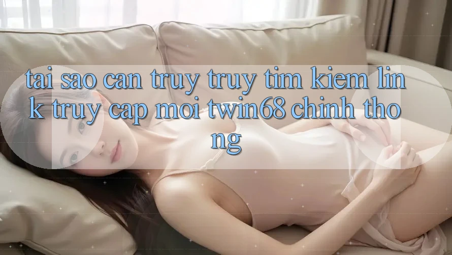 Tại Sao Cần Truy truy tìm Kiếm “Link Truy Cập Mới twin68” Chính Thống?