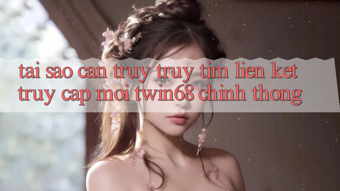 Tại Sao Cần Truy truy tìm “Liên kết Truy Cập Mới twin68” Chính Thống?