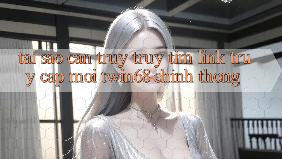 Tại Sao Cần Truy truy tìm “Link Truy Cập Mới twin68” Chính Thống?