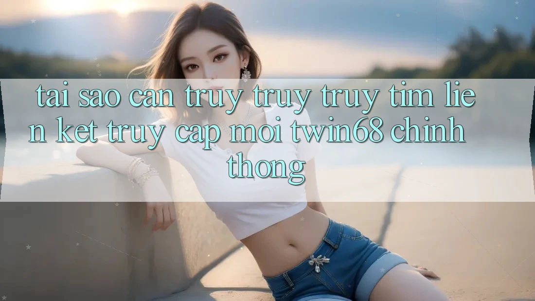 Tại Sao Cần Truy truy truy tìm “Liên kết Truy Cập Mới twin68” Chính Thống? Tại Sao Cần Truy truy truy tìm “Liên kết Truy Cập Mới twin68” Chính Thống?