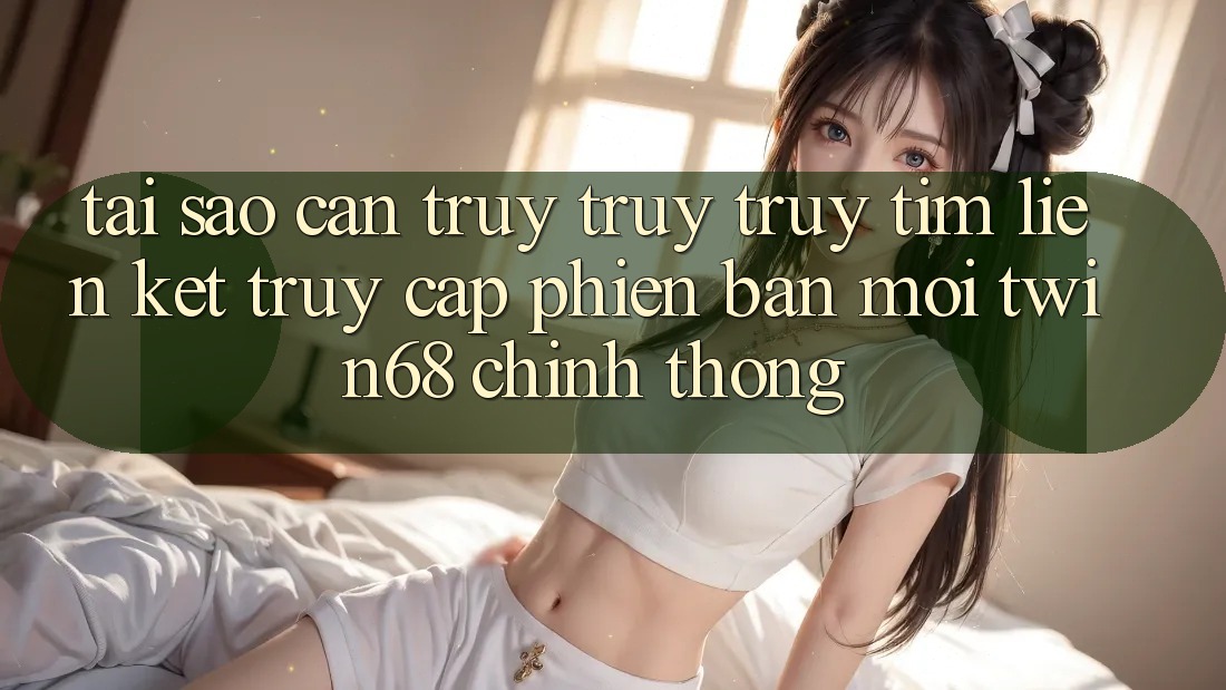Tại Sao Cần Truy truy truy tìm “Liên kết Truy Cập Phiên bản mới twin68” Chính Thống?