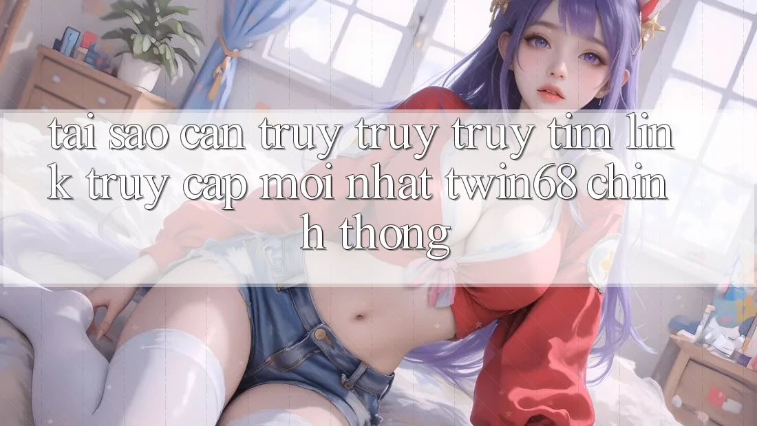 Tại Sao Cần Truy truy truy tìm “Link Truy Cập Mới nhất twin68” Chính Thống?
