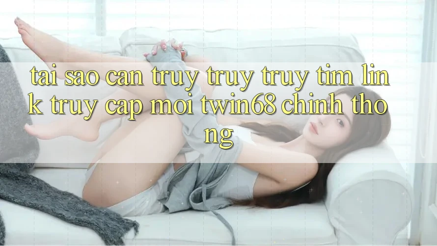 Tại Sao Cần Truy truy truy tìm “Link Truy Cập Mới twin68” Chính Thống? Tại Sao Cần Truy truy truy tìm “Link Truy Cập Mới twin68” Chính Thống?