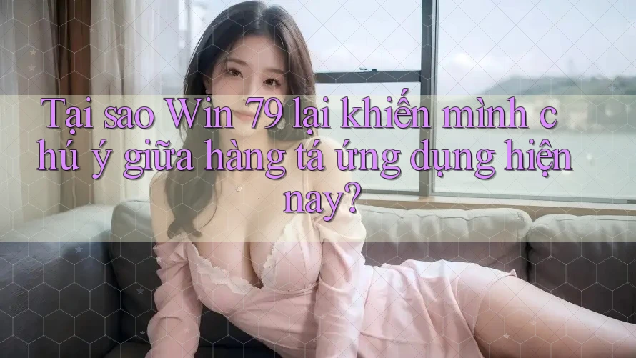 Tại sao Win 79 lại khiến mình chú ý giữa hàng tá ứng dụng hiện nay?