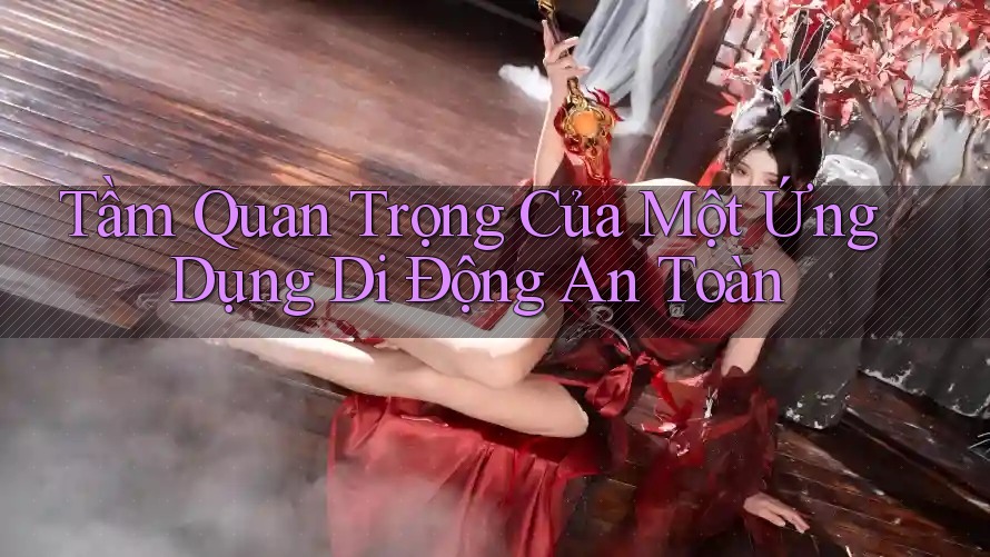 Tầm Quan Trọng Của Một Ứng Dụng Di Động An Toàn Tầm Quan Trọng Của Một Ứng Dụng Di Động An Toàn