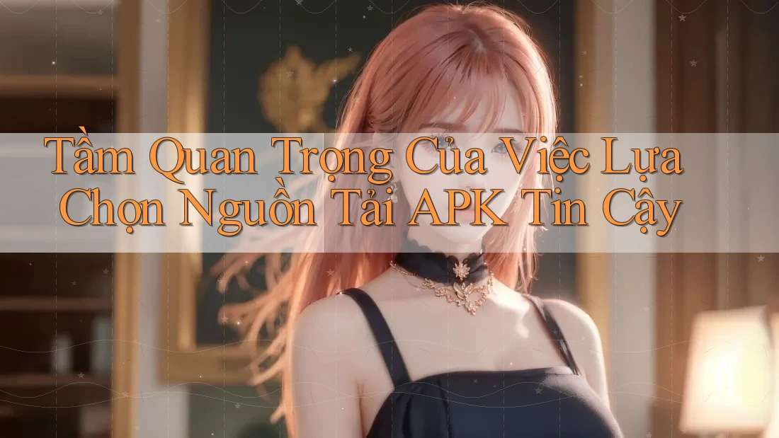 Tầm Quan Trọng Của Việc Lựa Chọn Nguồn Tải APK Tin Cậy Tầm Quan Trọng Của Việc Lựa Chọn Nguồn Tải APK Tin Cậy