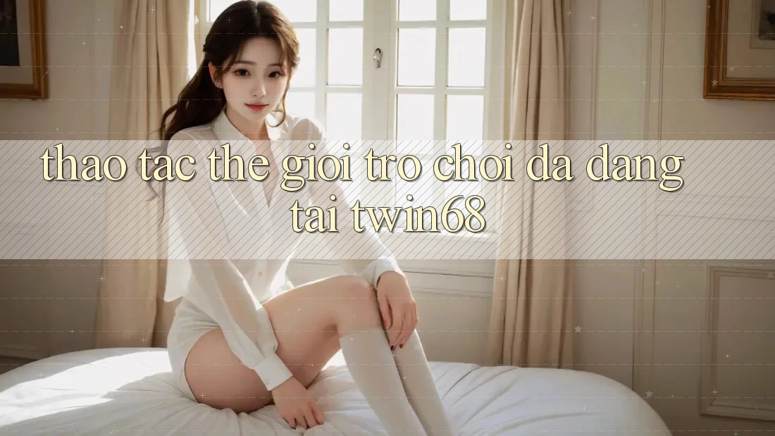 Thao tác Thế Giới Trò chơi Đa Dạng Tại twin68