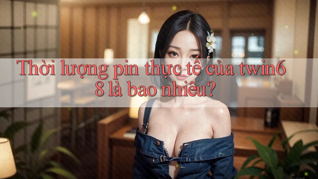 Thời lượng pin thực tế của twin68 là bao nhiêu? Thời lượng pin thực tế của twin68 là bao nhiêu?