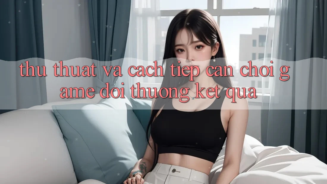Thủ thuật Và Cách tiếp cận Chơi Game Đổi Thưởng Kết quả