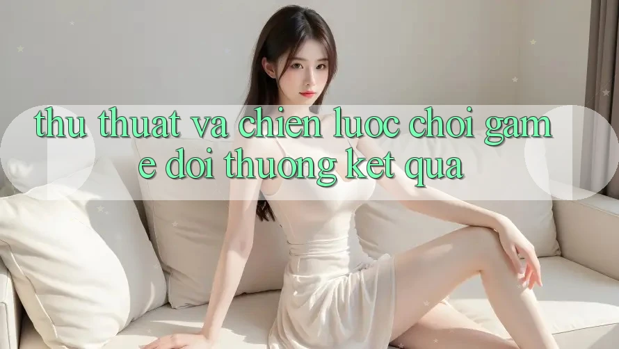 Thủ thuật Và Chiến lược Chơi Game Đổi Thưởng Kết quả
