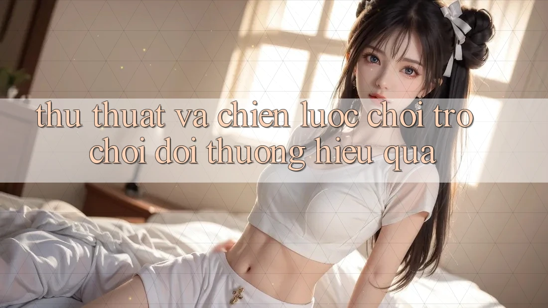 Thủ thuật Và Chiến lược Chơi Trò chơi Đổi Thưởng Hiệu quả