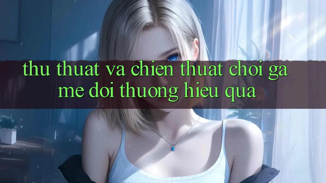 Thủ thuật Và Chiến Thuật Chơi Game Đổi Thưởng Hiệu Quả