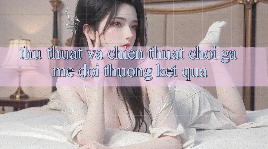 Thủ thuật Và Chiến Thuật Chơi Game Đổi Thưởng Kết quả Thủ thuật Và Chiến Thuật Chơi Game Đổi Thưởng Kết quả