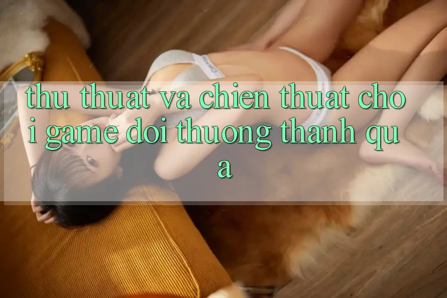 Thủ thuật Và Chiến Thuật Chơi Game Đổi Thưởng Thành quả