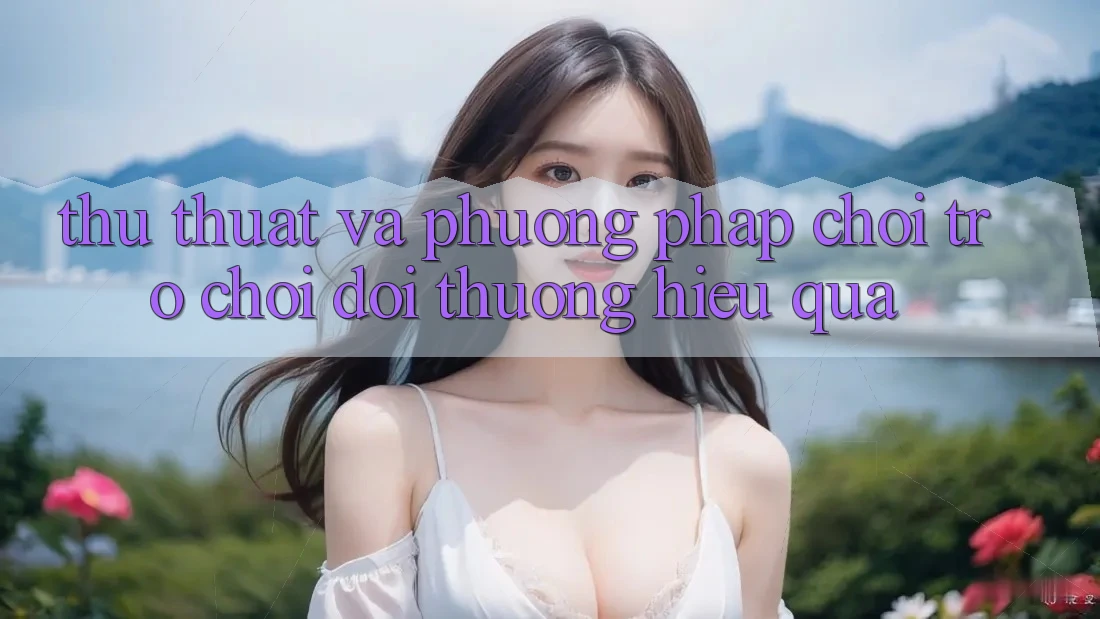 Thủ thuật Và Phương pháp Chơi Trò chơi Đổi Thưởng Hiệu Quả
