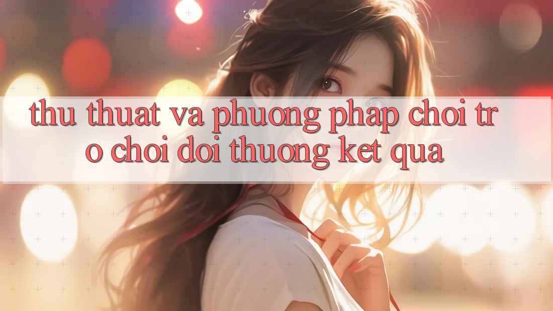 Thủ thuật Và Phương pháp Chơi Trò chơi Đổi Thưởng Kết quả
