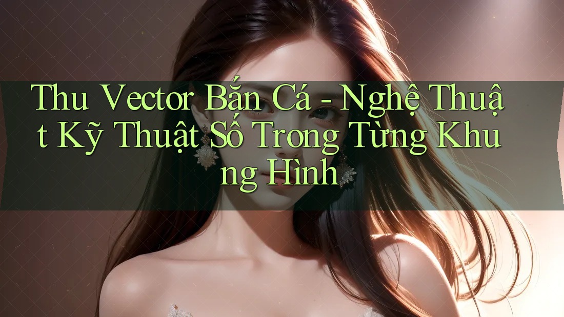Thu Vector Bắn Cá - Nghệ Thuật Kỹ Thuật Số Trong Từng Khung Hình