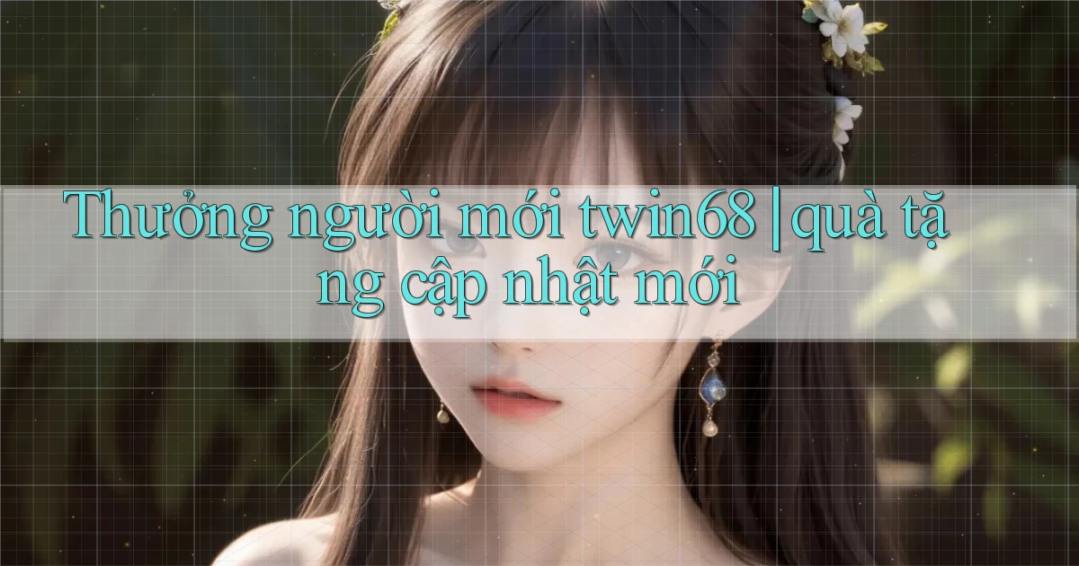 Thưởng người mới twin68 quà tặng cập nhật mới