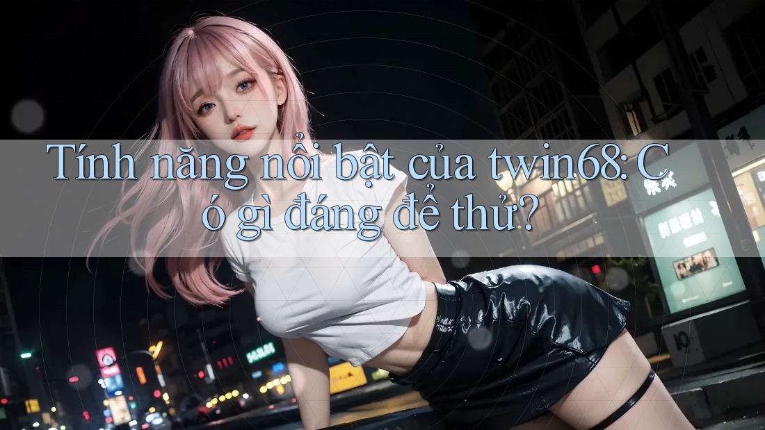 Tính năng nổi bật của twin68: Có gì đáng để thử? Tính năng nổi bật của twin68: Có gì đáng để thử?
