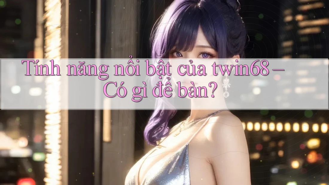 Tính năng nổi bật của twin68 – Có gì để bàn?