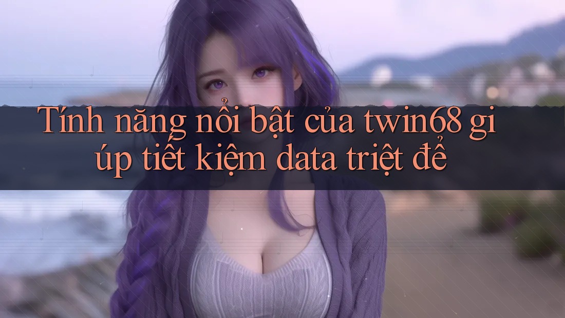Tính năng nổi bật của twin68 giúp tiết kiệm data triệt để Tính năng nổi bật của twin68 giúp tiết kiệm data triệt để