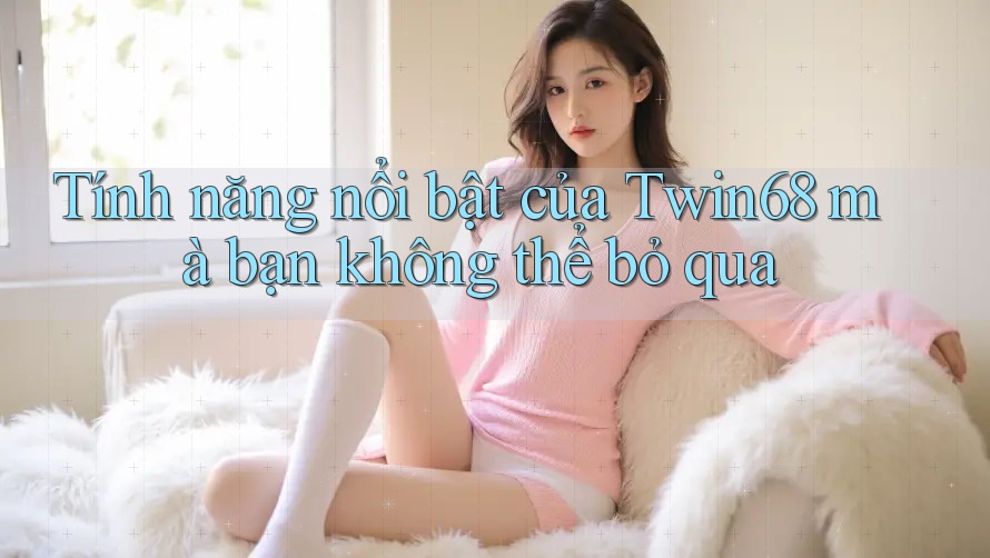 Tính năng nổi bật của Twin68 mà bạn không thể bỏ qua
