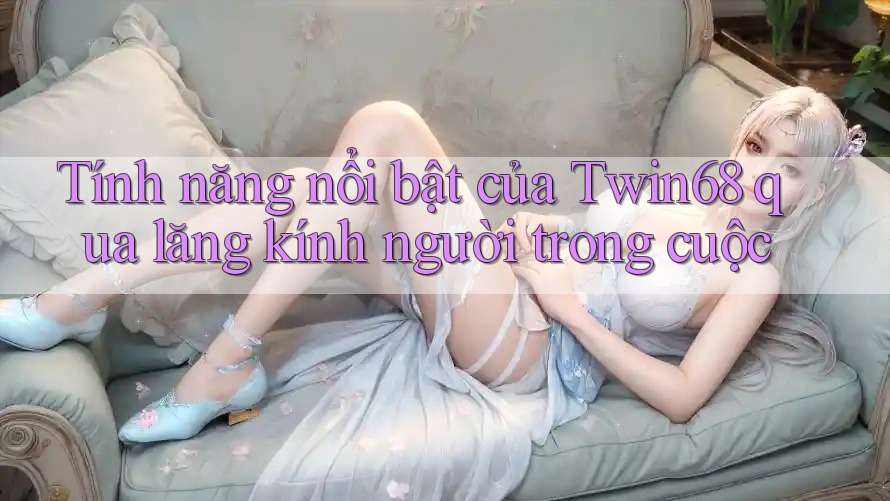 Tính năng nổi bật của Twin68 qua lăng kính người trong cuộc Tính năng nổi bật của Twin68 qua lăng kính người trong cuộc