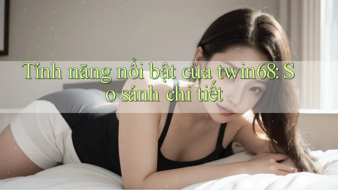 Tính năng nổi bật của twin68: So sánh chi tiết Tính năng nổi bật của twin68: So sánh chi tiết