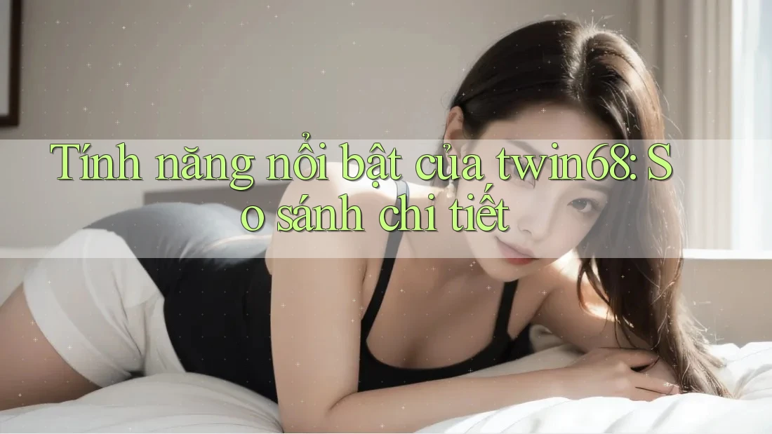 Tính năng nổi bật của twin68: So sánh chi tiết Tính năng nổi bật của twin68: So sánh chi tiết