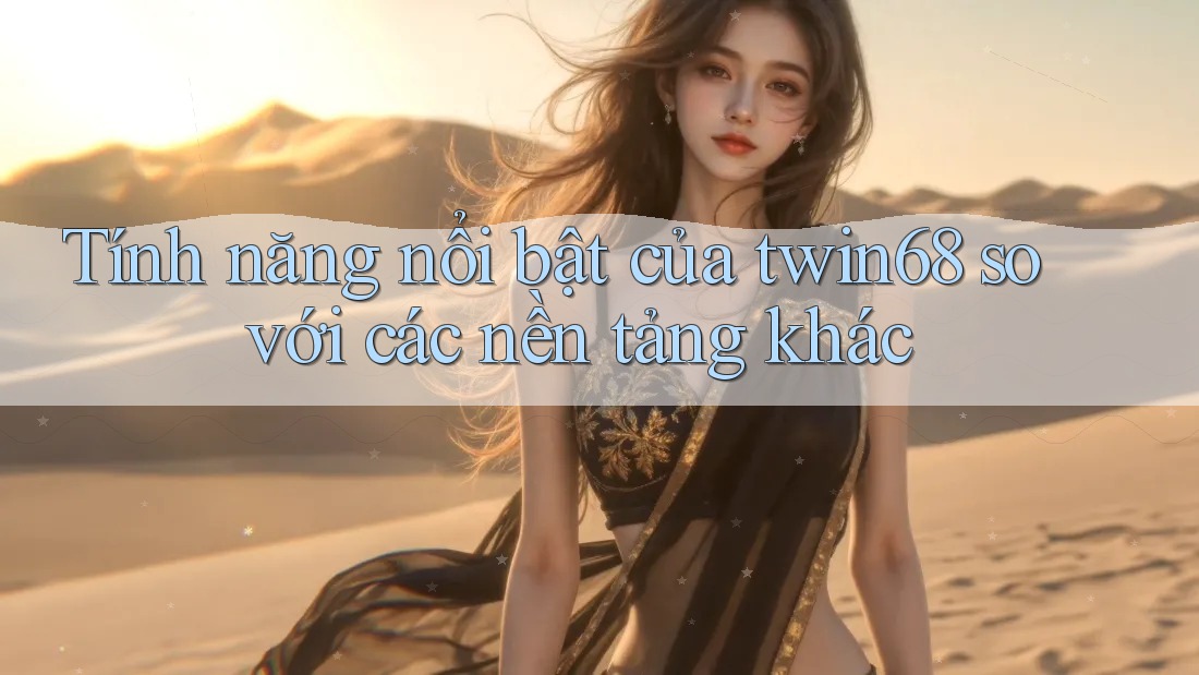 Tính năng nổi bật của twin68 so với các nền tảng khác Tính năng nổi bật của twin68 so với các nền tảng khác