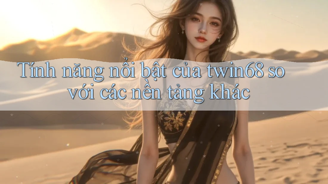 Tính năng nổi bật của twin68 so với các nền tảng khác Tính năng nổi bật của twin68 so với các nền tảng khác