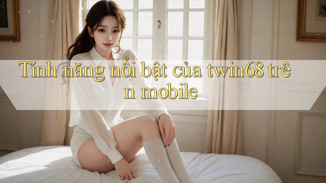 Tính năng nổi bật của twin68 trên mobile Tính năng nổi bật của twin68 trên mobile
