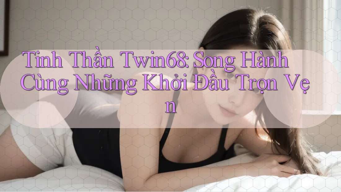 Tinh Thần Twin68: Song Hành Cùng Những Khởi Đầu Trọn Vẹn Tinh Thần Twin68: Song Hành Cùng Những Khởi Đầu Trọn Vẹn