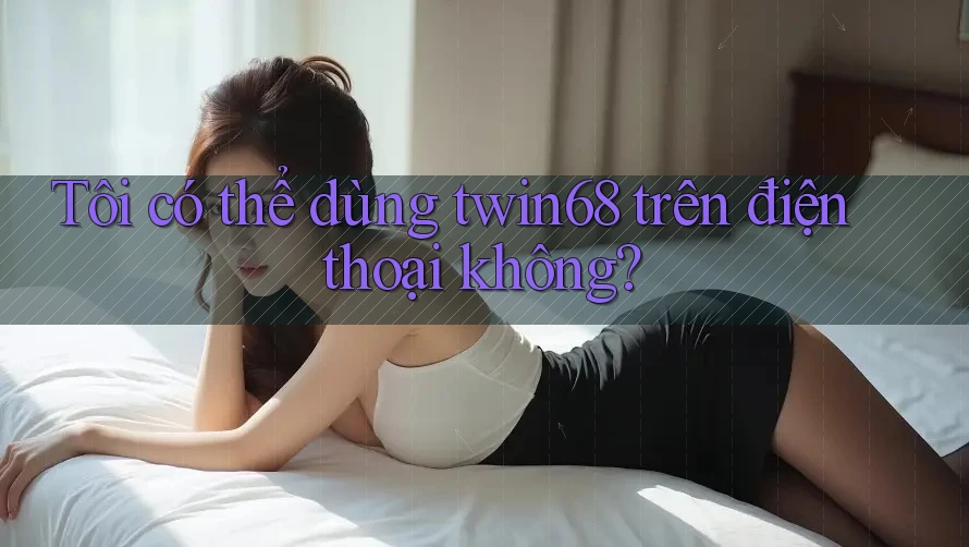 Tôi có thể dùng Twin68 trên điện thoại không? Tôi có thể dùng Twin68 trên điện thoại không?