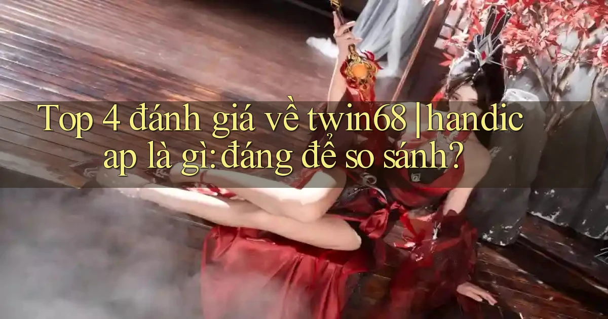 Top 4 đánh giá về twin68 handicap là gì đáng để so sánh